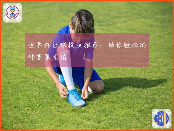 世界杯让球投注推荐，助你轻松玩转赛事竞猜