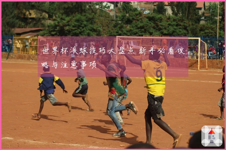 世界杯滚球技巧大盘点 新手必看攻略与注意事项