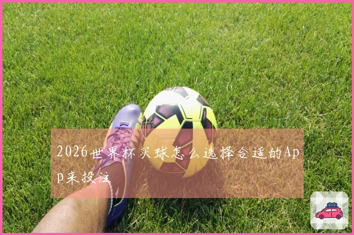 2026世界杯买球怎么选择合适的App来投注