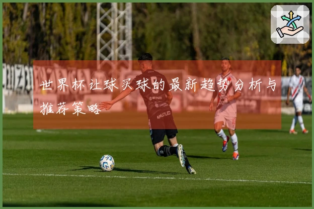世界杯让球买球的最新趋势分析与推荐策略