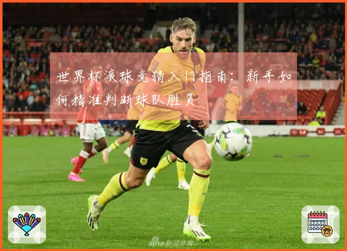 世界杯滚球竞猜入门指南：新手如何精准判断球队胜负