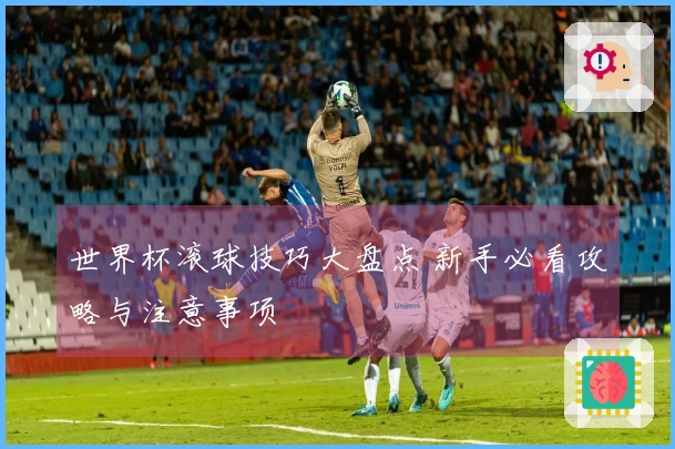 世界杯滚球技巧大盘点 新手必看攻略与注意事项