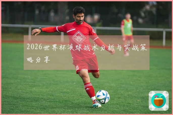 2026世界杯滚球战术分析与实战策略分享