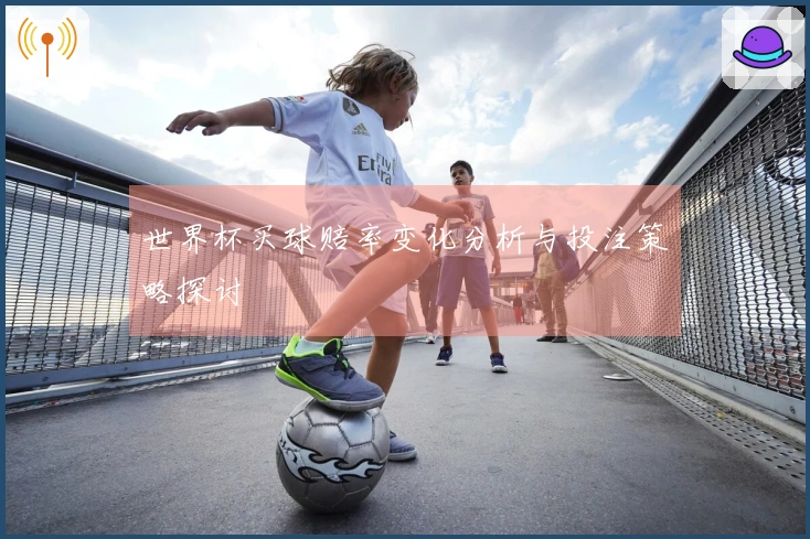 世界杯买球赔率变化分析与投注策略探讨