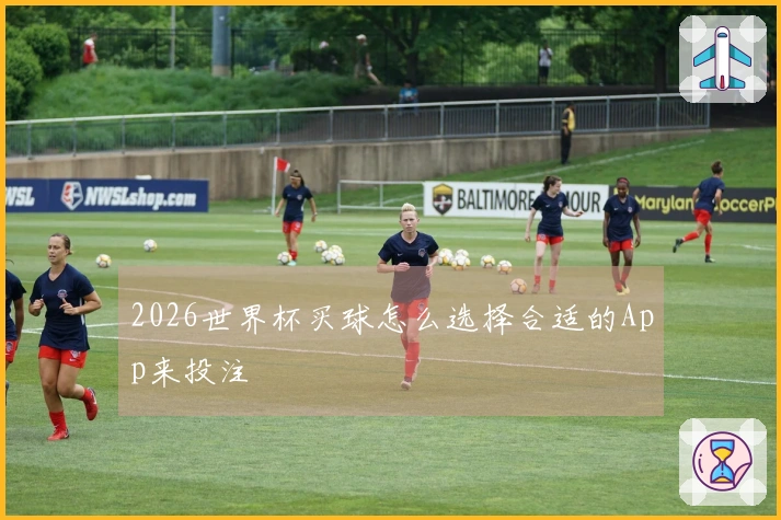 2026世界杯买球怎么选择合适的App来投注