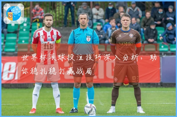 世界杯滚球投注技巧深入分析，助你稳扎稳打赢战局