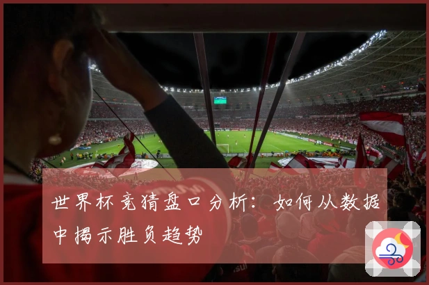 世界杯竞猜盘口分析：如何从数据中揭示胜负趋势