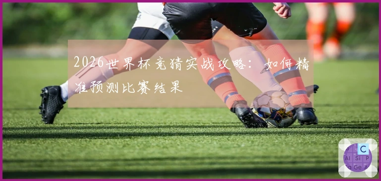 2026世界杯竞猜实战攻略：如何精准预测比赛结果