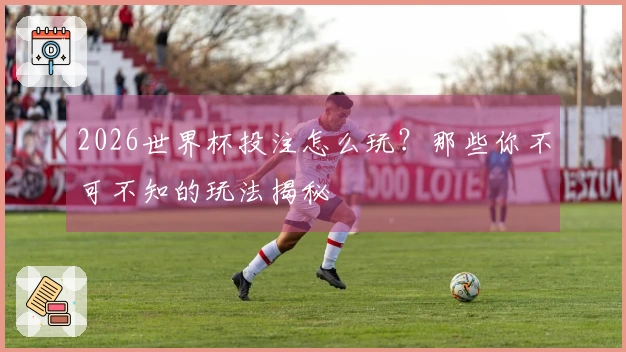 2026世界杯投注怎么玩？那些你不可不知的玩法揭秘