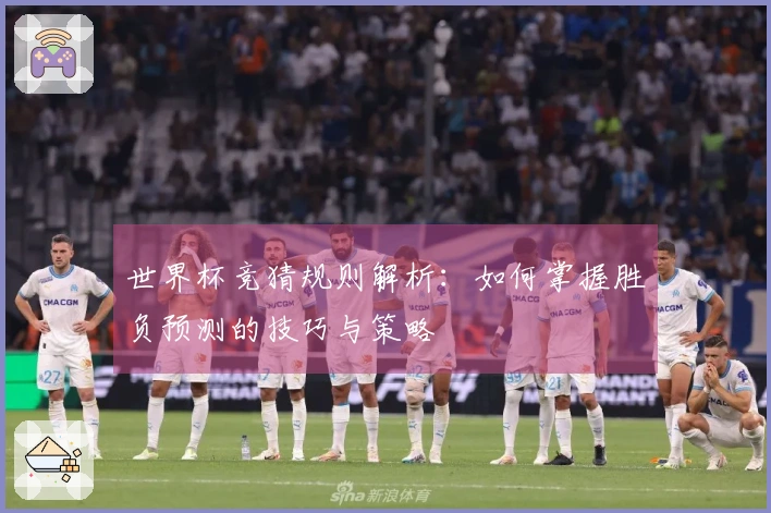 世界杯竞猜规则解析：如何掌握胜负预测的技巧与策略
