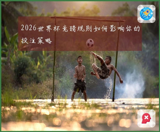 2026世界杯竞猜规则如何影响你的投注策略