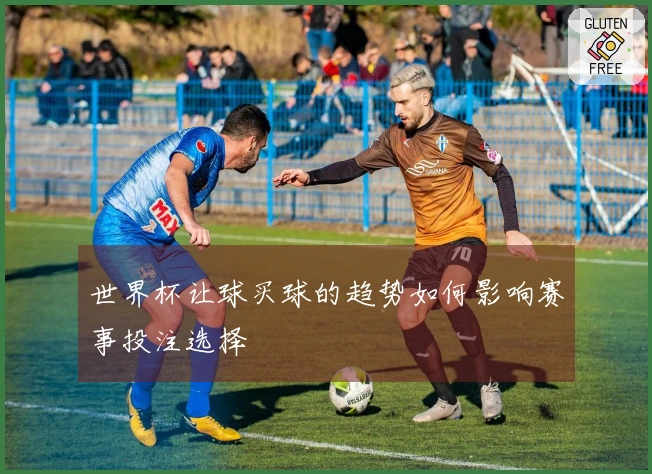 世界杯让球买球的趋势如何影响赛事投注选择