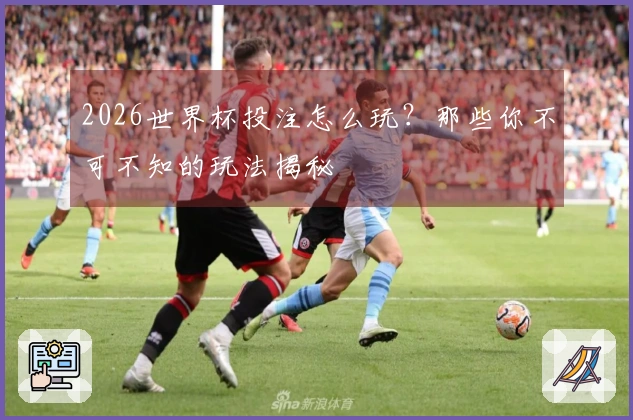 2026世界杯投注怎么玩？那些你不可不知的玩法揭秘