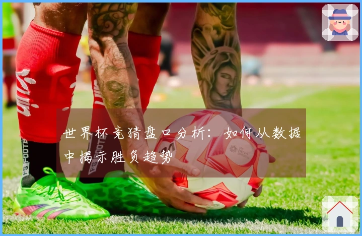 世界杯竞猜盘口分析：如何从数据中揭示胜负趋势