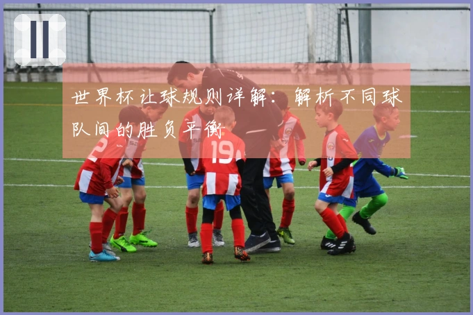 世界杯让球规则详解：解析不同球队间的胜负平衡