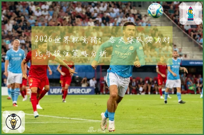 2026世界杯竞猜：各大球队实力对比与投注策略分析
