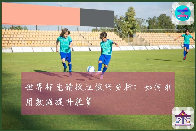 世界杯竞猜投注技巧分析：如何利用数据提升胜算