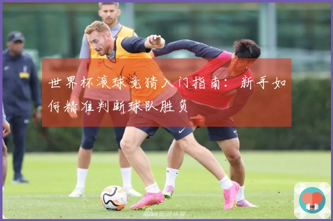 世界杯滚球竞猜入门指南：新手如何精准判断球队胜负