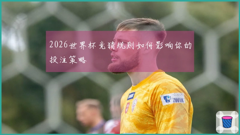 2026世界杯竞猜规则如何影响你的投注策略