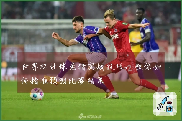 世界杯让球竞猜实战技巧，教你如何精准预测比赛结果